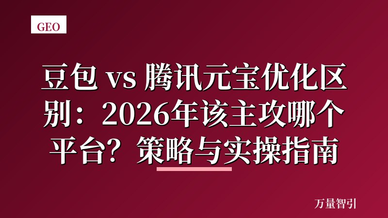 豆包 vs 腾讯元宝优化区别:2026年该主攻哪个平台?策略与实操指南