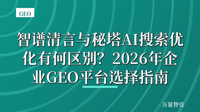 智谱清言与秘塔AI搜索优化有何区别?2026年企业GEO平台选择指南