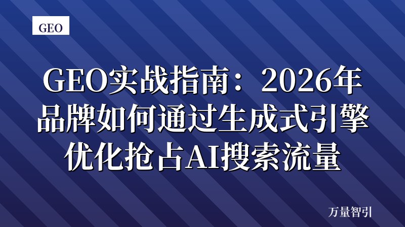 GEO实战指南:2026年品牌如何通过生成式引擎优化抢占AI搜索流量