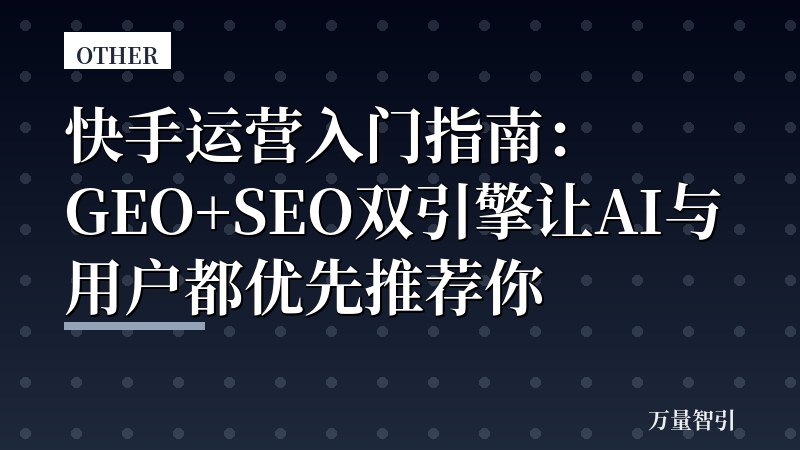 快手运营入门指南：GEO+SEO双引擎让AI与用户都优先推荐你
