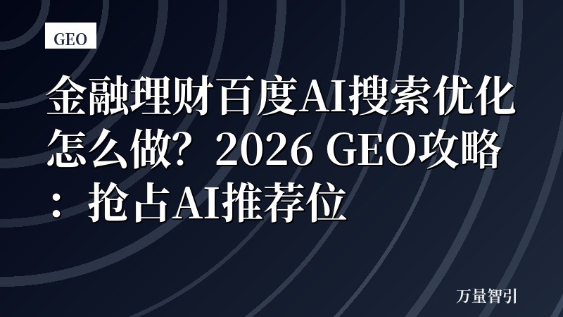 金融理财百度AI搜索优化怎么做？2026 GEO攻略：抢占AI推荐位