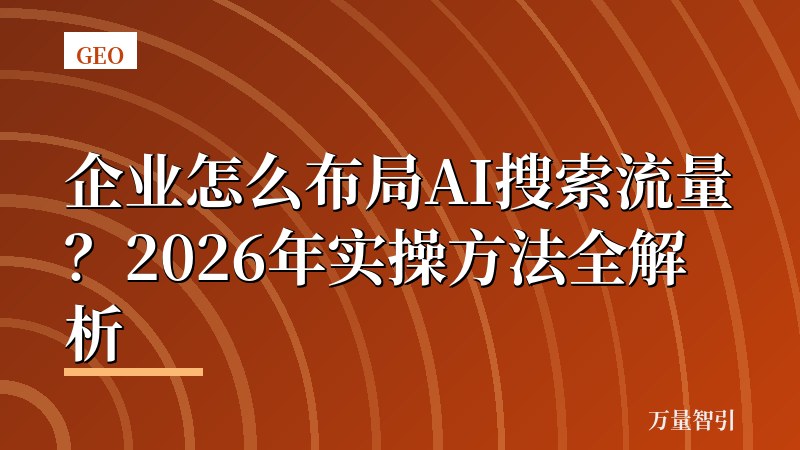 企业怎么布局AI搜索流量?2026年实操方法全解析