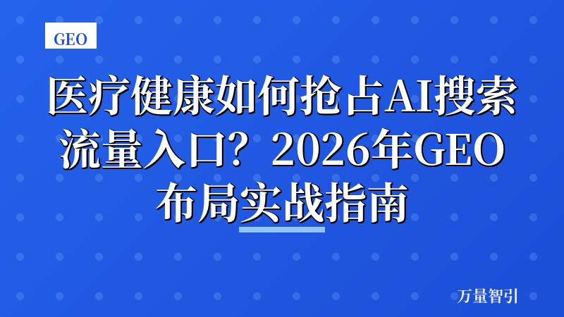 医疗健康如何抢占AI搜索流量入口？2026年GEO布局实战指南