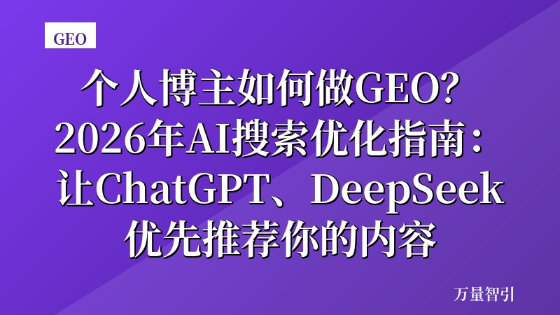 个人博主如何做GEO?2026年AI搜索优化指南:让ChatGPT、DeepSeek优先推荐你的内容