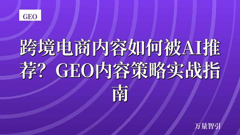 跨境电商内容如何被AI推荐?GEO内容策略实战指南