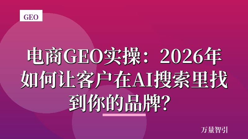 电商GEO实操:2026年如何让客户在AI搜索里找到你的品牌?