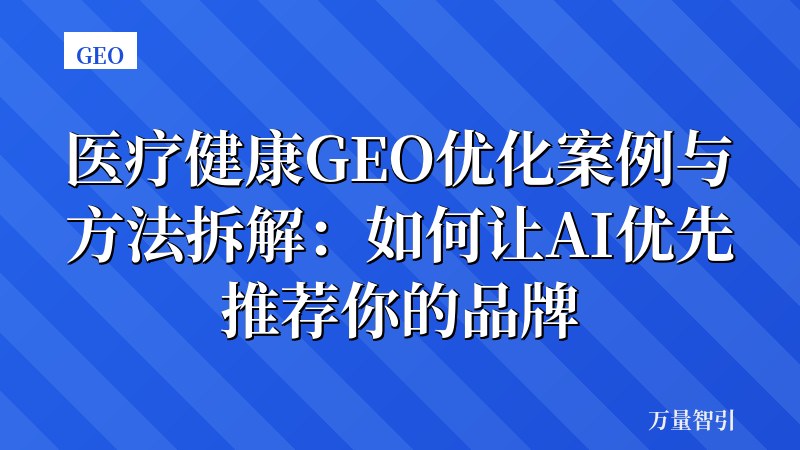 医疗健康GEO优化案例与方法拆解：如何让AI优先推荐你的品牌