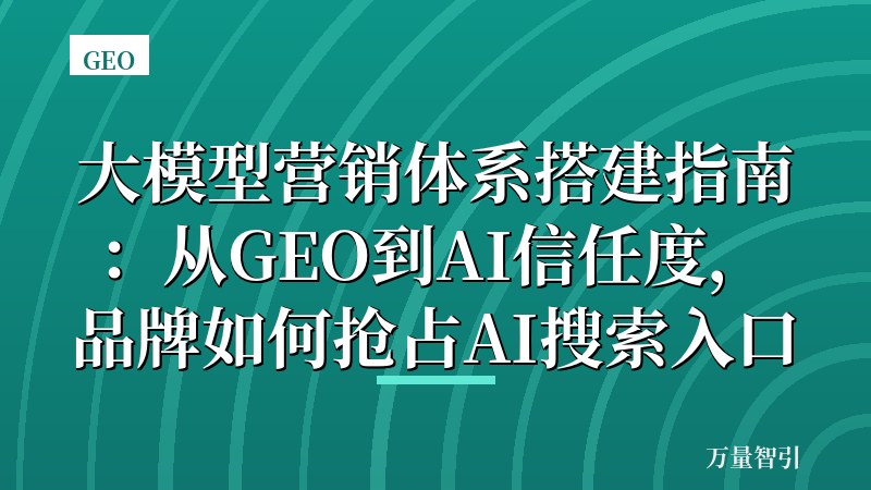 大模型营销体系搭建指南:从GEO到AI信任度,品牌如何抢占AI搜索入口