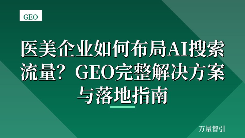 医美企业如何布局AI搜索流量？GEO完整解决方案与落地指南