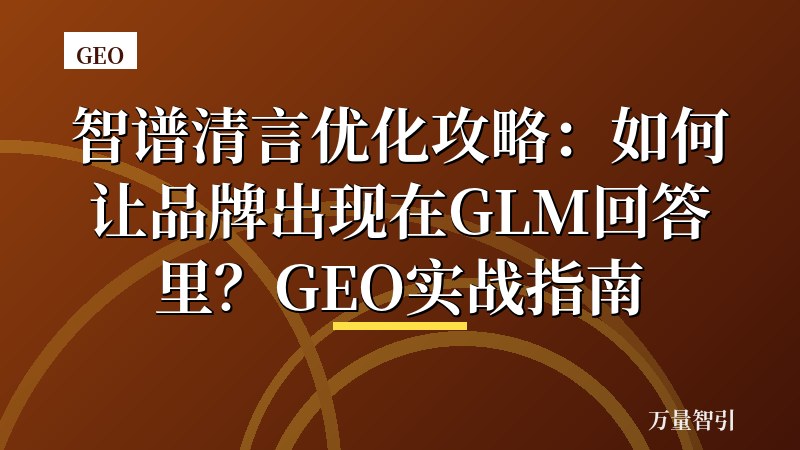 智谱清言优化攻略：如何让品牌出现在GLM回答里？GEO实战指南