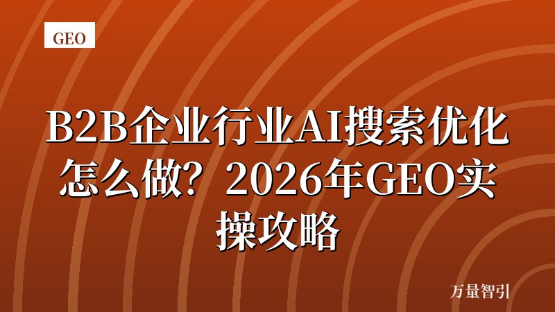 B2B企业行业AI搜索优化怎么做？2026年GEO实操攻略
