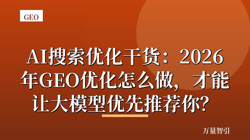 AI搜索优化干货：2026年GEO优化怎么做，才能让大模型优先推荐你？