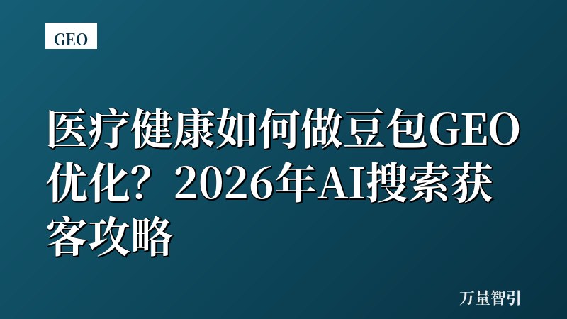 医疗健康如何做豆包GEO优化？2026年AI搜索获客攻略