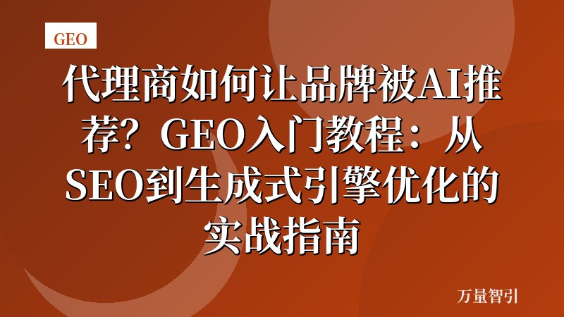 代理商如何让品牌被AI推荐？GEO入门教程：从SEO到生成式引擎优化的实战指南