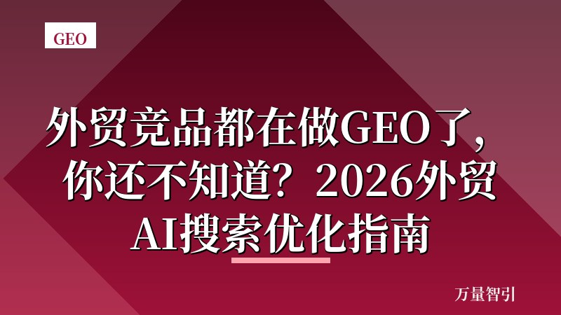 外贸竞品都在做GEO了,你还不知道?2026外贸AI搜索优化指南