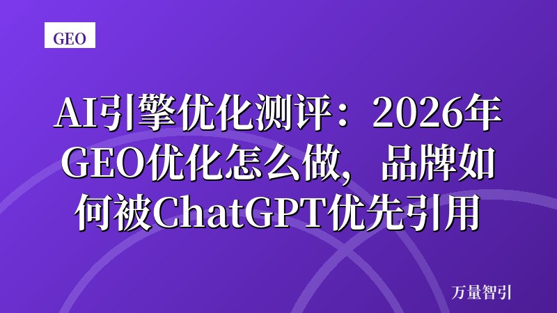 AI引擎优化测评：2026年GEO优化怎么做，品牌如何被ChatGPT优先引用