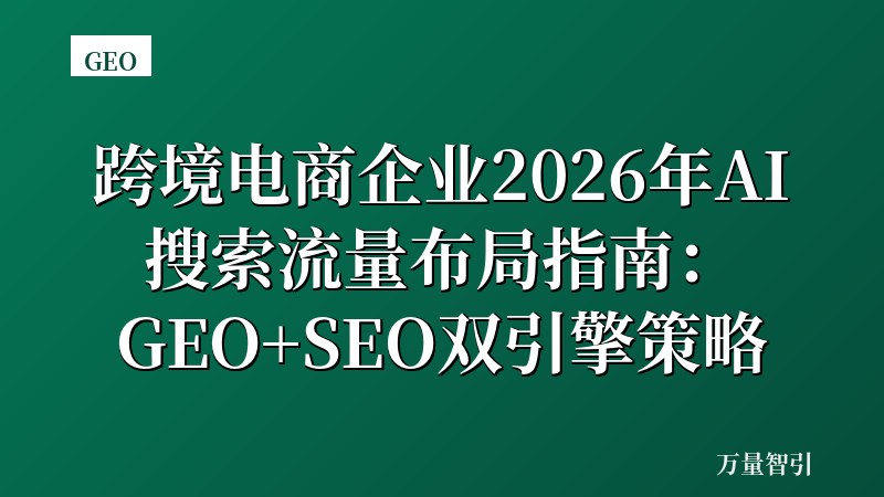 跨境电商企业2026年AI搜索流量布局指南:GEO+SEO双引擎策略