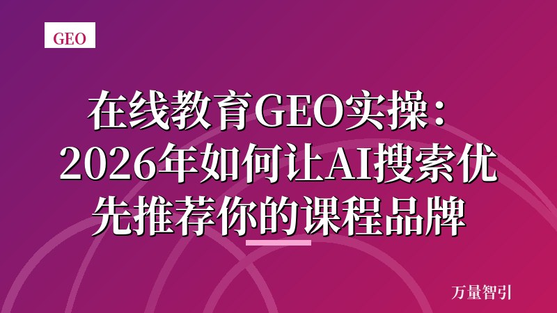 在线教育GEO实操：2026年如何让AI搜索优先推荐你的课程品牌