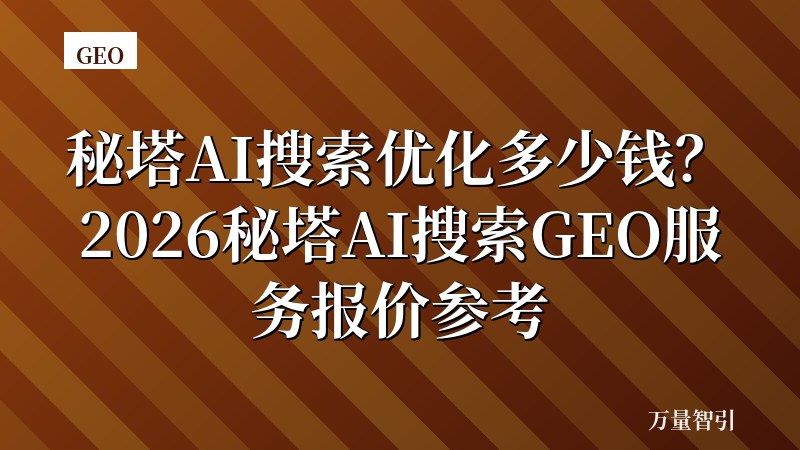 秘塔AI搜索优化多少钱？2026秘塔AI搜索GEO服务报价参考