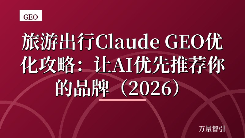旅游出行Claude GEO优化攻略：让AI优先推荐你的品牌（2026）