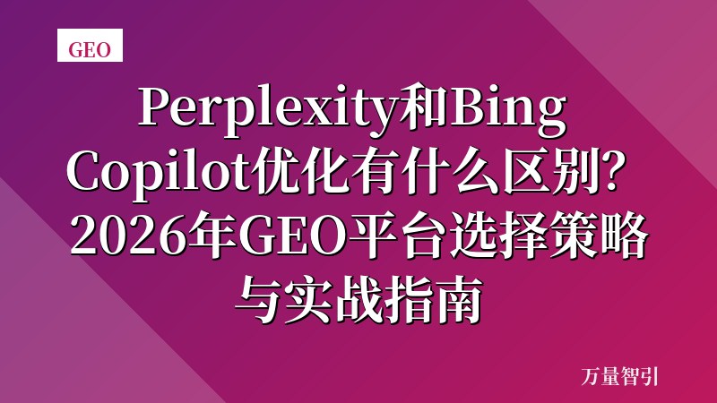Perplexity和Bing Copilot优化有什么区别?2026年GEO平台选择策略与实战指南