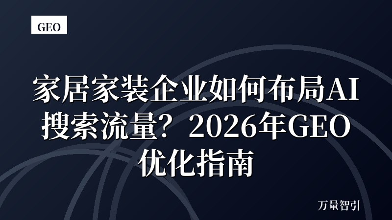 家居家装企业如何布局AI搜索流量？2026年GEO优化指南