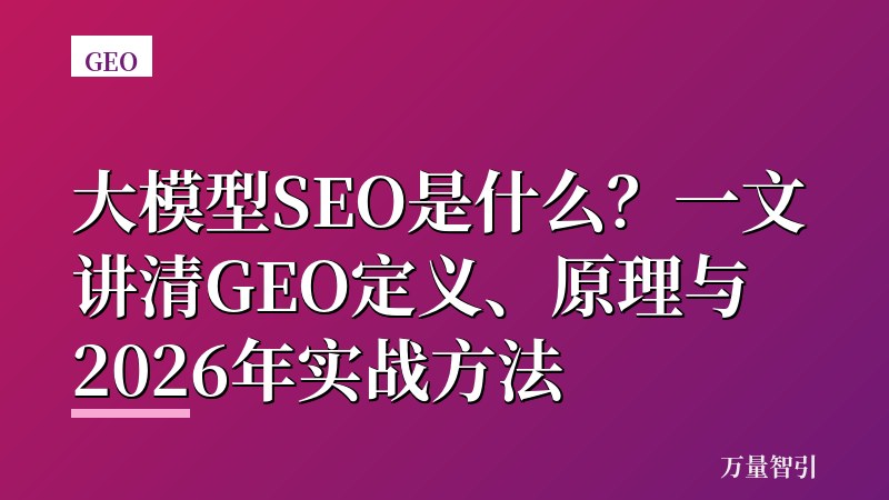 大模型SEO是什么？一文讲清GEO定义、原理与2026年实战方法