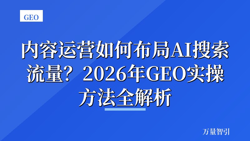 内容运营如何布局AI搜索流量？2026年GEO实操方法全解析