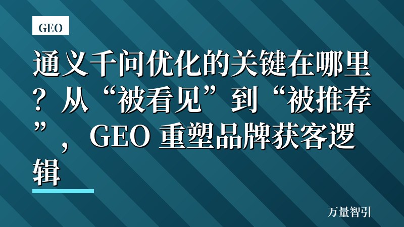 通义千问优化的关键在哪里?从“被看见”到“被推荐”,GEO 重塑品牌获客逻辑