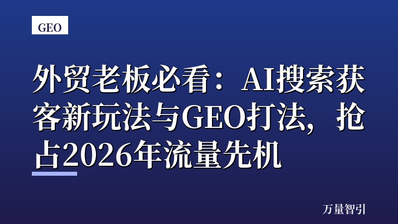 外贸老板必看:AI搜索获客新玩法与GEO打法,抢占2026年流量先机