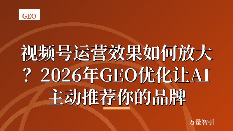 视频号运营效果如何放大?2026年GEO优化让AI主动推荐你的品牌