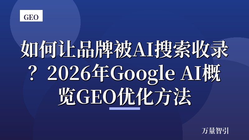 如何让品牌被AI搜索收录？2026年Google AI概览GEO优化方法