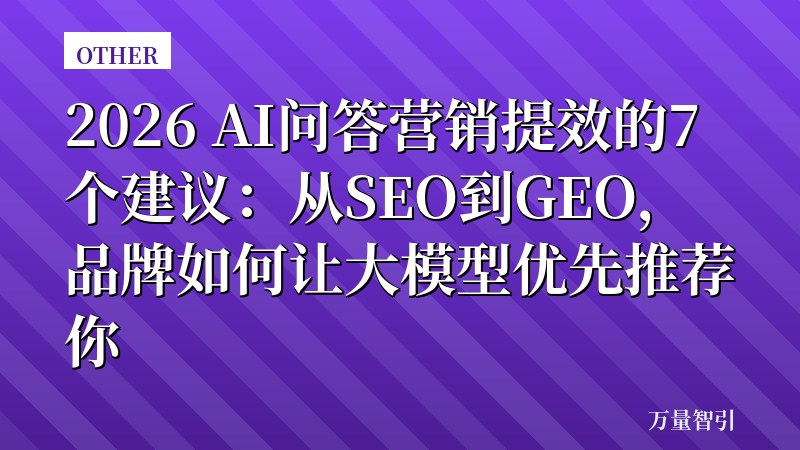 2026 AI问答营销提效的7个建议:从SEO到GEO,品牌如何让大模型优先推荐你