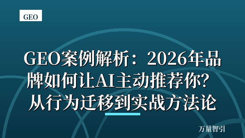 GEO案例解析:2026年品牌如何让AI主动推荐你?从行为迁移到实战方法论