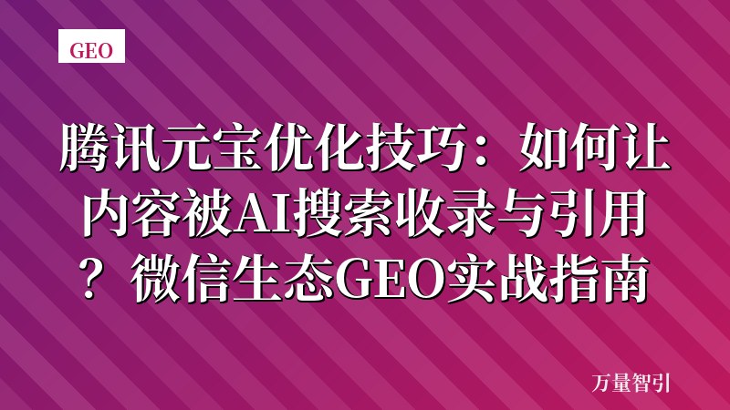 腾讯元宝优化技巧：如何让内容被AI搜索收录与引用？微信生态GEO实战指南