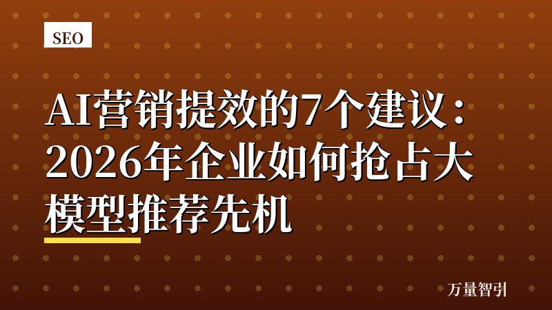 AI营销提效的7个建议：2026年企业如何抢占大模型推荐先机