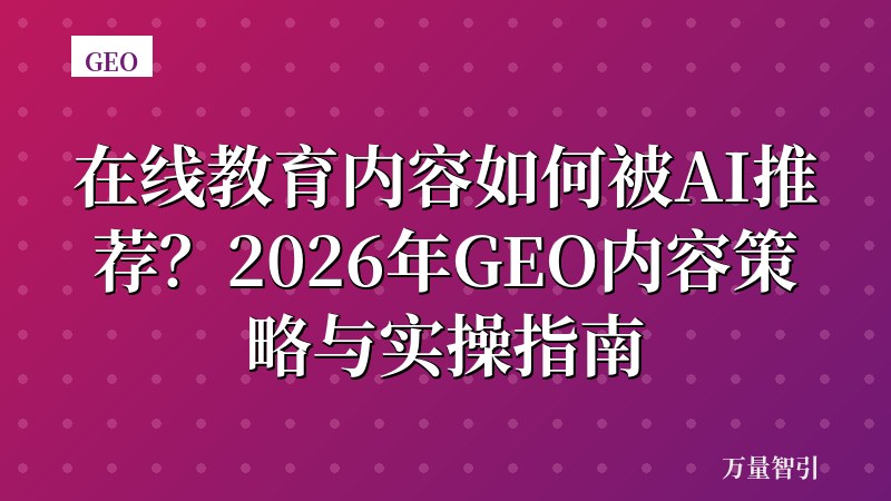 在线教育内容如何被AI推荐？2026年GEO内容策略与实操指南