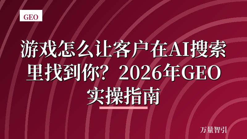 游戏怎么让客户在AI搜索里找到你？2026年GEO实操指南