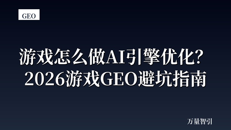 游戏怎么做AI引擎优化？2026游戏GEO避坑指南