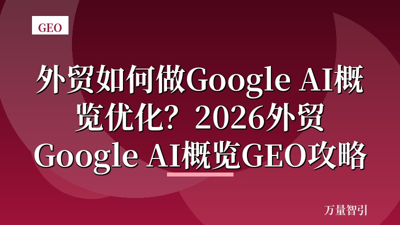 外贸如何做Google AI概览优化？2026外贸Google AI概览GEO攻略