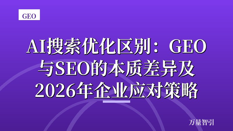 AI搜索优化区别：GEO与SEO的本质差异及2026年企业应对策略