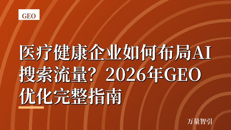 医疗健康企业如何布局AI搜索流量？2026年GEO优化完整指南