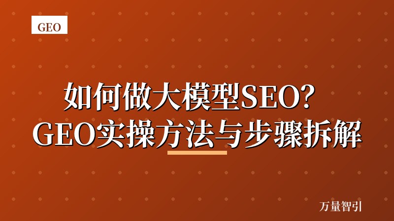如何做大模型SEO？GEO实操方法与步骤拆解