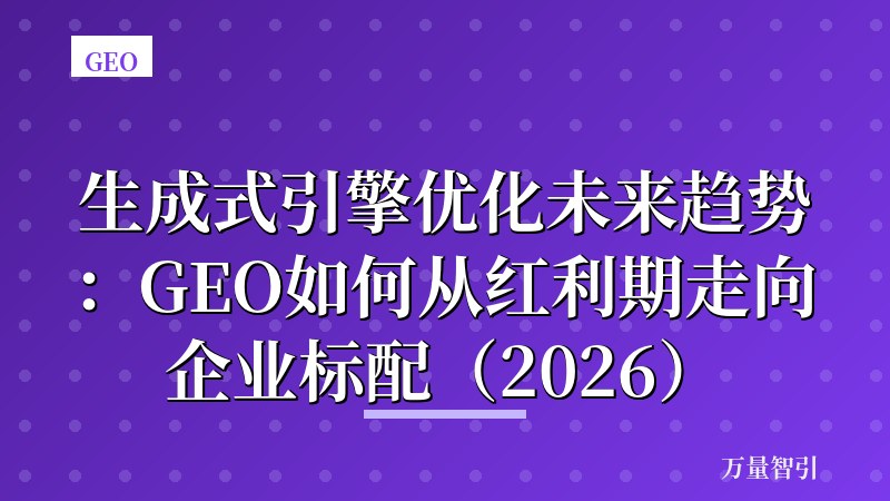 生成式引擎优化未来趋势:GEO如何从红利期走向企业标配(2026)