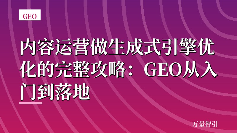 内容运营做生成式引擎优化的完整攻略：GEO从入门到落地